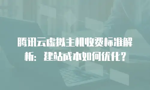 腾讯云虚拟主机收费标准解析：建站成本如何优化？