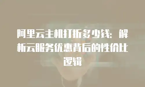 阿里云主机打折多少钱：解析云服务优惠背后的性价比逻辑