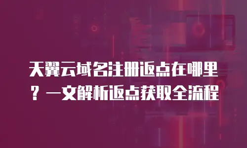 天翼云域名注册返点在哪里？一文解析返点获取全流程
