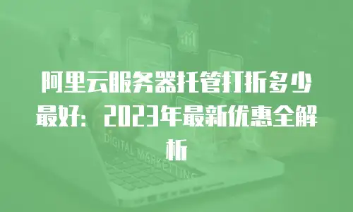 阿里云服务器托管打折多少最好：2023年最新优惠全解析