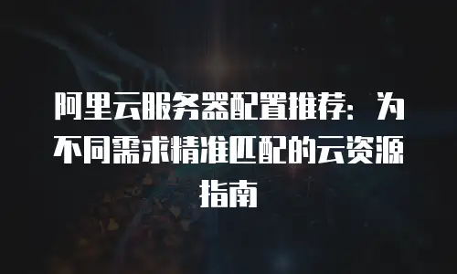 阿里云服务器配置推荐：为不同需求精准匹配的云资源指南