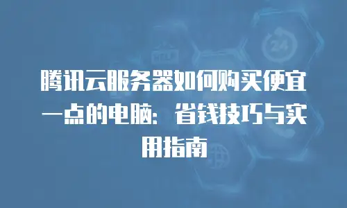 腾讯云服务器如何购买便宜一点的电脑：省钱技巧与实用指南