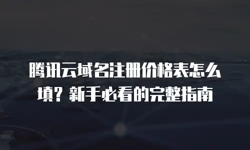 腾讯云域名注册价格表怎么填？新手必看的完整指南