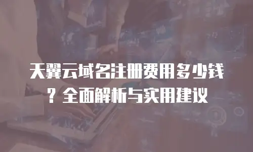 天翼云域名注册费用多少钱？全面解析与实用建议