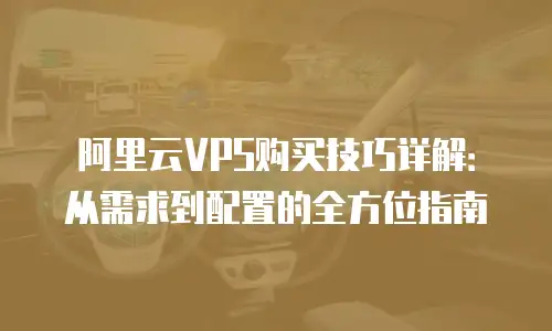 阿里云VPS购买技巧详解：从需求到配置的全方位指南