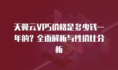 天翼云VPS价格是多少钱一年的？全面解析与性价比分析