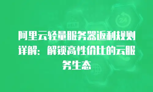 阿里云轻量服务器返利规则详解：解锁高性价比的云服务生态