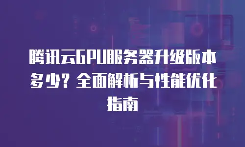 腾讯云GPU服务器升级版本多少？全面解析与性能优化指南