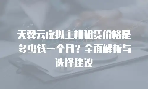 天翼云虚拟主机租赁价格是多少钱一个月？全面解析与选择建议