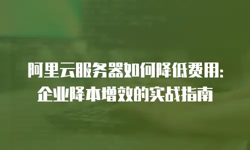 阿里云服务器如何降低费用：企业降本增效的实战指南