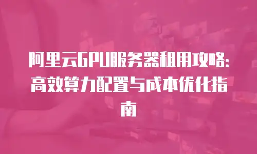阿里云GPU服务器租用攻略：高效算力配置与成本优化指南