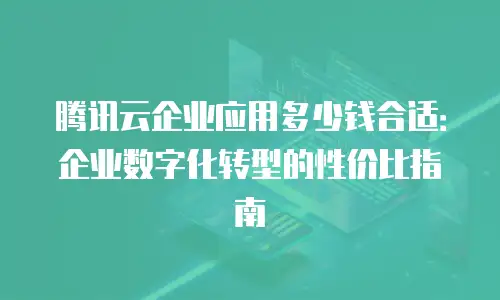 腾讯云企业应用多少钱合适：企业数字化转型的性价比指南