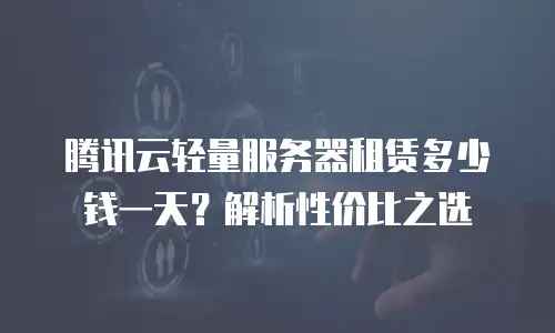腾讯云轻量服务器租赁多少钱一天？解析性价比之选