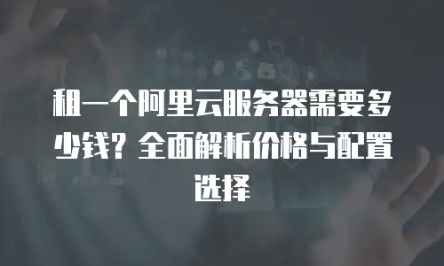 租一个阿里云服务器需要多少钱？全面解析价格与配置选择