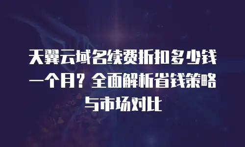 天翼云域名续费折扣多少钱一个月？全面解析省钱策略与市场对比