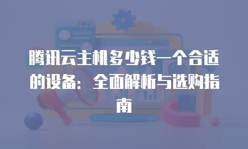 腾讯云主机多少钱一个合适的设备：全面解析与选购指南