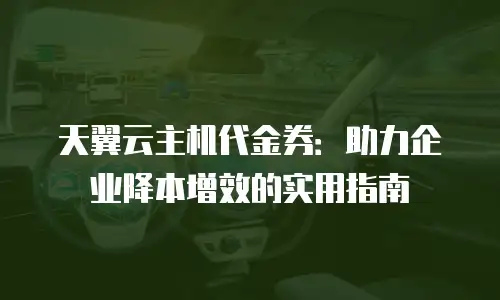 天翼云主机代金券：助力企业降本增效的实用指南