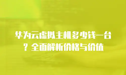 华为云虚拟主机多少钱一台？全面解析价格与价值