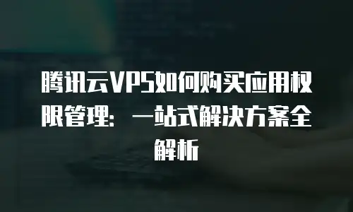 腾讯云VPS如何购买应用权限管理：一站式解决方案全解析