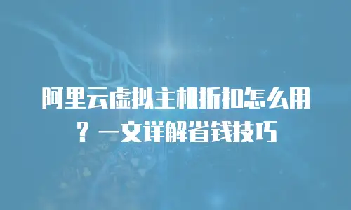 阿里云虚拟主机折扣怎么用？一文详解省钱技巧