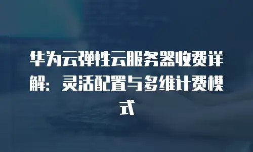 华为云弹性云服务器收费详解：灵活配置与多维计费模式