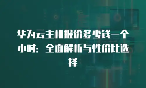 华为云主机报价多少钱一个小时：全面解析与性价比选择