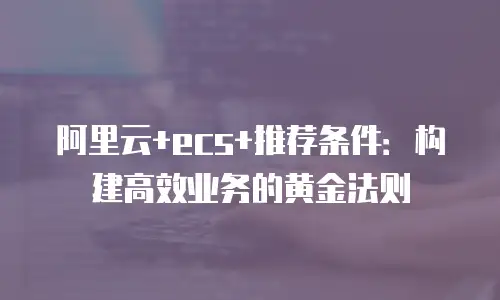 阿里云+ecs+推荐条件：构建高效业务的黄金法则
