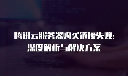 腾讯云服务器购买链接失败：深度解析与解决方案