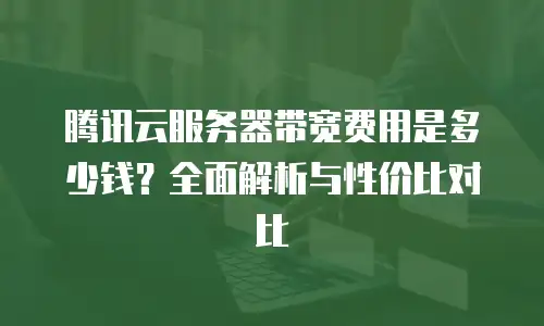 腾讯云服务器带宽费用是多少钱？全面解析与性价比对比