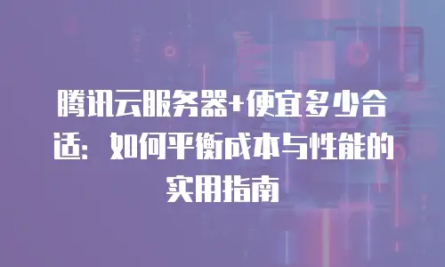 腾讯云服务器+便宜多少合适：如何平衡成本与性能的实用指南