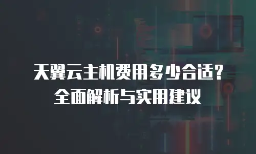 天翼云主机费用多少合适？全面解析与实用建议
