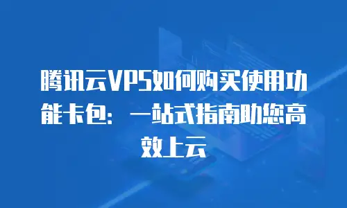 腾讯云VPS如何购买使用功能卡包：一站式指南助您高效上云