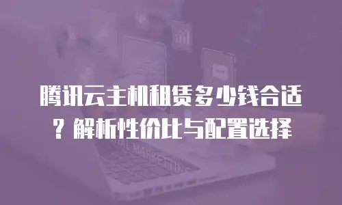 腾讯云主机租赁多少钱合适？解析性价比与配置选择