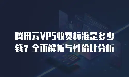 腾讯云VPS收费标准是多少钱？全面解析与性价比分析