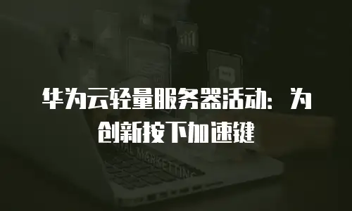 华为云轻量服务器活动：为创新按下加速键