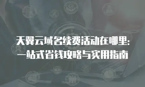 天翼云域名续费活动在哪里：一站式省钱攻略与实用指南