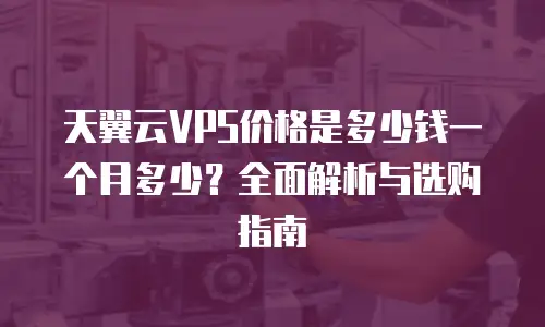天翼云VPS价格是多少钱一个月多少？全面解析与选购指南