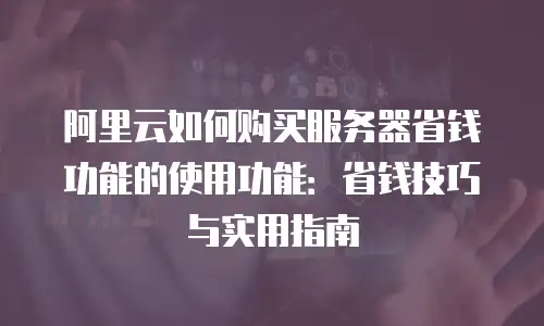 阿里云如何购买服务器省钱功能的使用功能：省钱技巧与实用指南