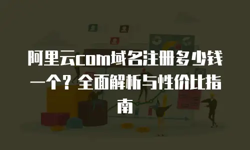 阿里云com域名注册多少钱一个？全面解析与性价比指南
