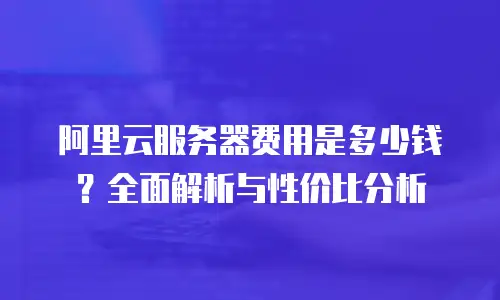 阿里云服务器费用是多少钱？全面解析与性价比分析