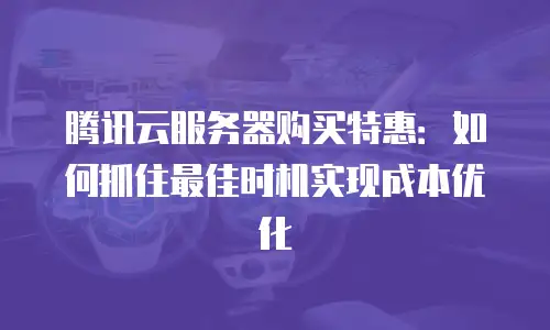 腾讯云服务器购买特惠：如何抓住最佳时机实现成本优化