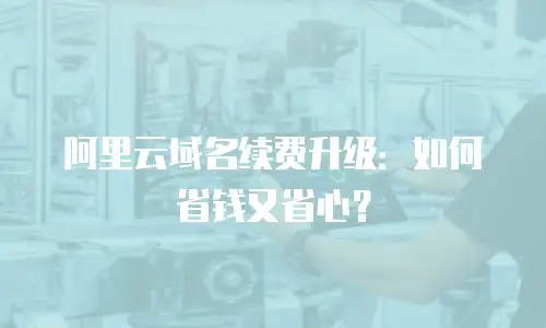 阿里云域名续费升级：如何省钱又省心？