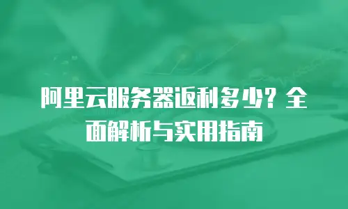 阿里云服务器返利多少？全面解析与实用指南
