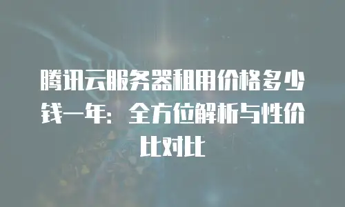 腾讯云服务器租用价格多少钱一年：全方位解析与性价比对比