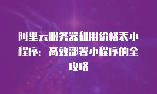 阿里云服务器租用价格表小程序：高效部署小程序的全攻略