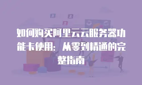 如何购买阿里云云服务器功能卡使用：从零到精通的完整指南