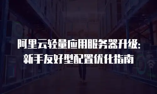 阿里云轻量应用服务器升级：新手友好型配置优化指南
