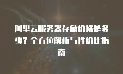 阿里云服务器存储价格是多少？全方位解析与性价比指南