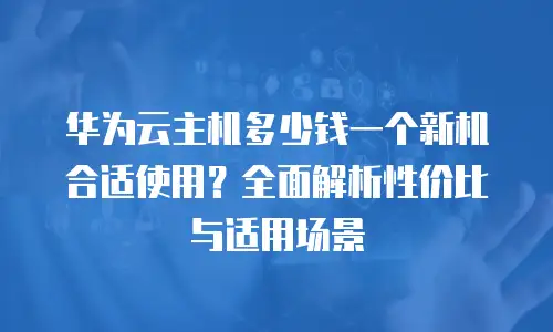 华为云主机多少钱一个新机合适使用？全面解析性价比与适用场景