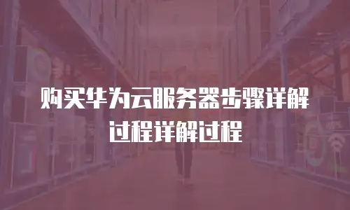 购买华为云服务器步骤详解过程详解过程